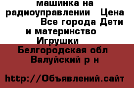машинка на радиоуправлении › Цена ­ 1 000 - Все города Дети и материнство » Игрушки   . Белгородская обл.,Валуйский р-н